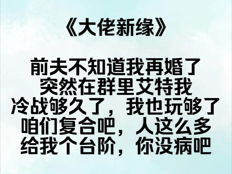 [图]《大佬新缘》前夫不知道我再婚了，突。然在群里艾特我，冷战够久了，我也玩够了，咱们复合吧，人这么多，给我个台阶，我平淡的回复道，你没病吧，大家见状纷纷劝和，