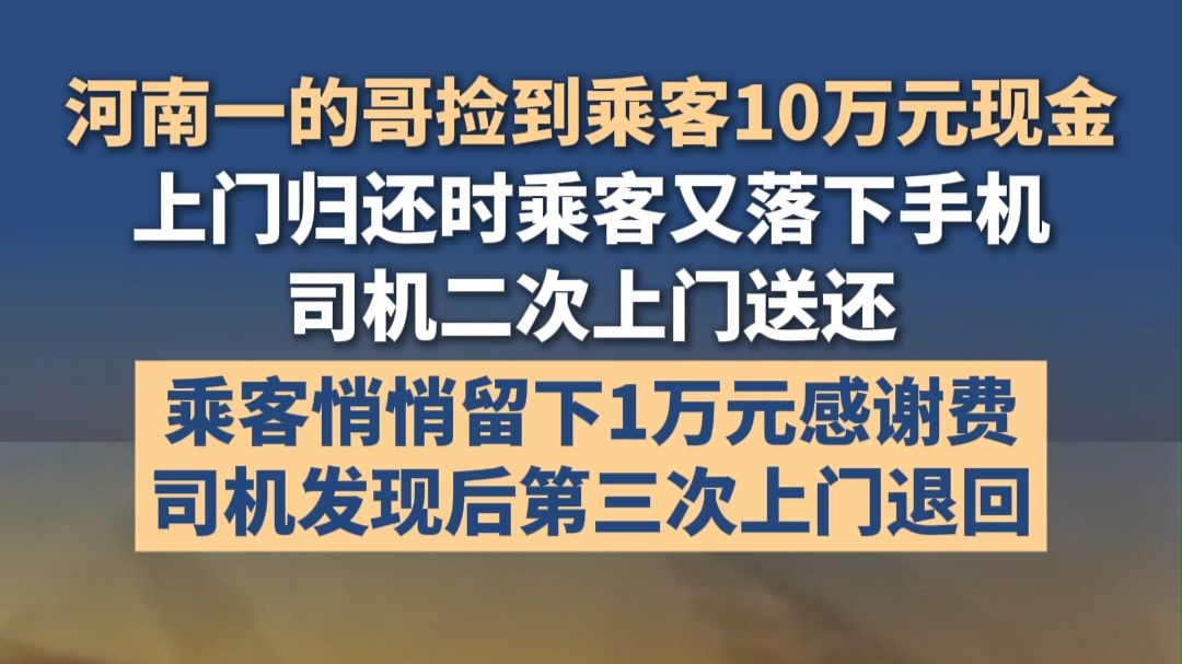 河南一的哥捡到乘客10万元现金，上门归还时乘客又落下手机，司机二次上门送还；乘客悄悄留下1万元感谢费，司机发现后第三次上门退回