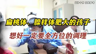 Download Video: 扁桃体、腺样体肥大的孩子，想好一定要全方位的调理