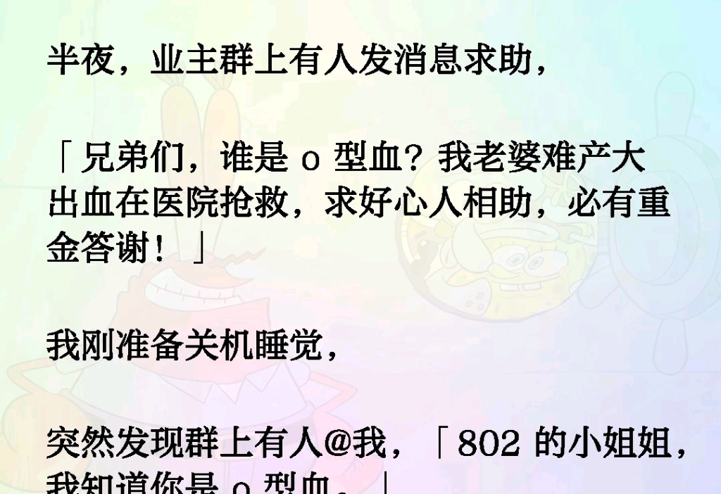 半夜,业主群上有人发消息求助「兄弟们谁是o型血?我老婆难产大出血在医院抢救必有重金答谢!」我刚准备关机睡觉突然发现群上有人@我「802的小姐姐...