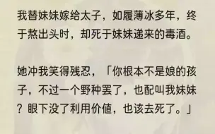 下载视频: （全文完结版）「你占了妹妹的福分成为太子妃，日后定要补偿妹妹，知道吗？」爹的嘴角带着意味深长的笑容，似乎笃定了我会应下这句话，从此倾尽所...