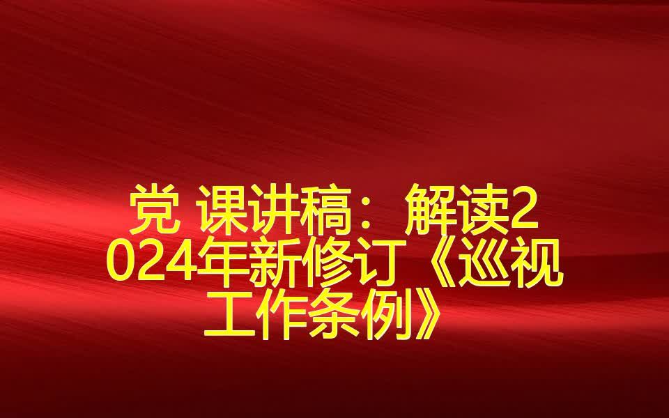 党 课讲稿:解读2024年新修订《巡视工作条例》哔哩哔哩bilibili