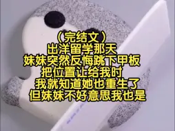 Tải video: （完结文）出洋留学那天，妹妹突然反悔跳下甲板，把位置让给我时，我就知道她也重生了，但妹妹不好意思我也是