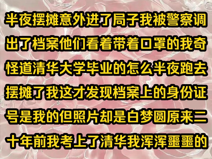 ...半夜摆摊意外进了局子我被警察调出了档案他们看着带着口罩的我奇怪道清华大学毕业的怎么半夜跑去摆摊了我这才发现档案上的身份证号是我的但照片却...