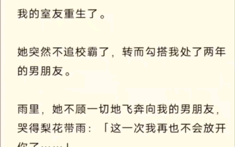 [图]名：【反派超狂】我的室友重生了。她突然不追校霸了，转而勾搭我处了两年的男朋友。雨里，她不顾一切地飞奔向我的男朋友，哭得梨花带雨：「这一次我再也不会放开你了