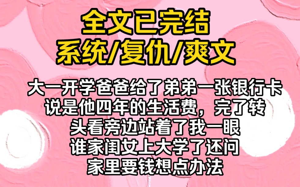 (完结文)大一开学爸爸给了弟弟一张银行卡,说是他四年的生活费,完了转头看了旁边站着了我一眼,谁家闺女上大学了还问家里要钱,想点办法不就有钱...