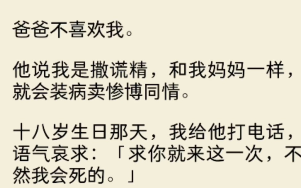 [图]爸爸不喜欢我。他说我是撒谎精，和我妈妈一样，就会装病卖惨博同情。十八岁生日那天，我给他打电话，语气哀求：「求你就来这一次，不然我会死的。」