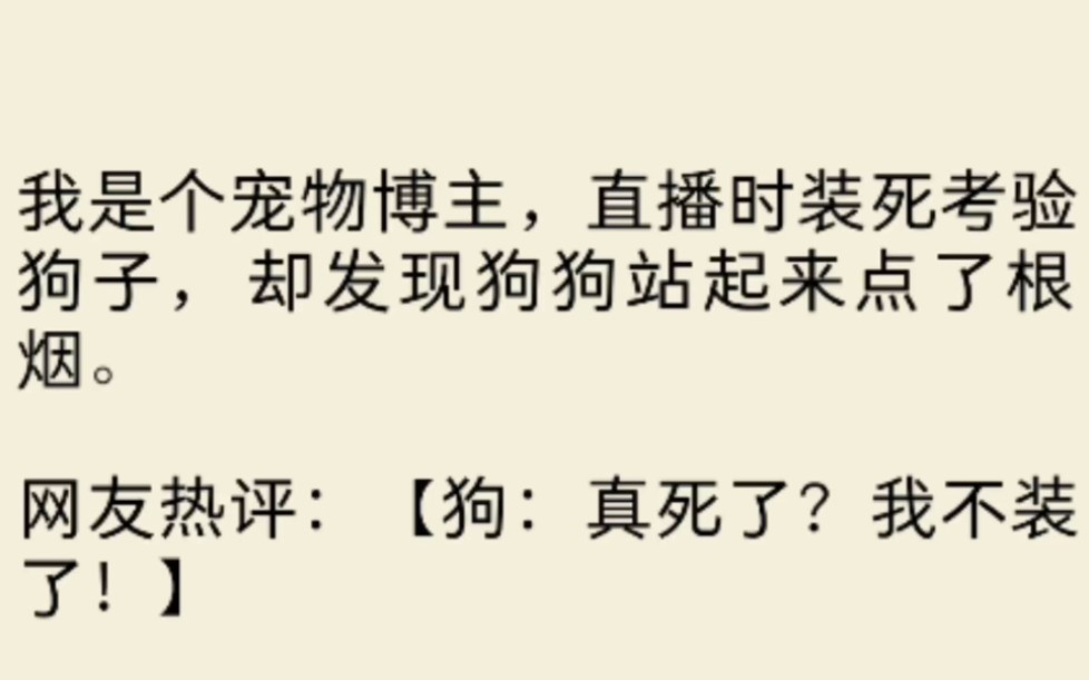 [图]（我是个宠物博主，直播时装死考验狗子，却发现狗狗站起来点了根烟。网友热评：【狗：真死了？我不装了！】此后，我凭借拍摄它与人高度相仿的姿态，火爆全网