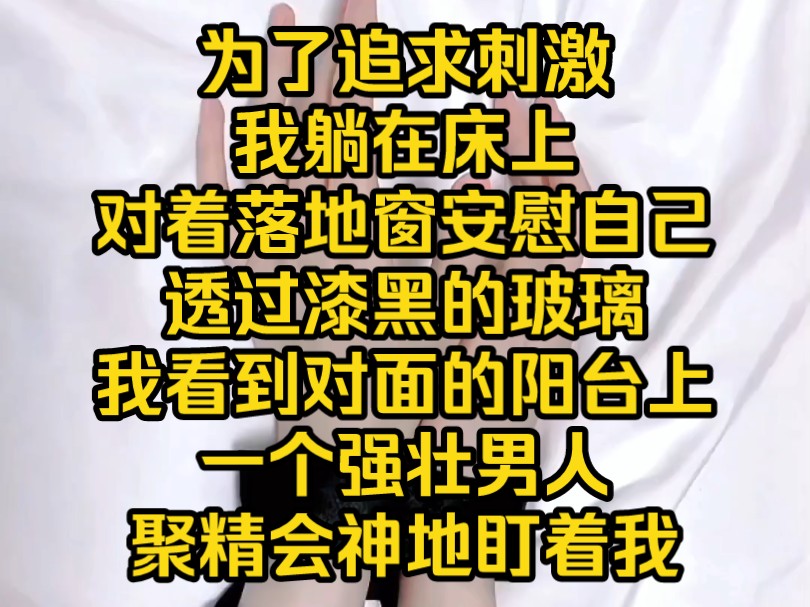 为了追求刺激,我躺在床上,对着落地窗安慰自己.透过漆黑的玻璃,我看到对面的阳台上,一个强壮男人盯着我.我立马拱起后腰,成为一个不知道羞耻,...