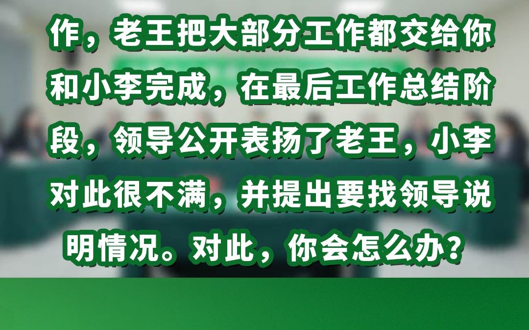 你和老王、小李共同负责一项工作,老王把大部分工作都交给你和小李完成,在最后工作总结阶段,领导公开表扬了老王,小李对此很不满,并提出要找领导...