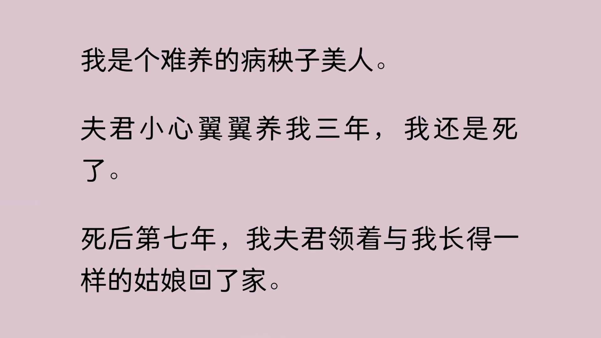 [图]【全文】我是个难养的病秧子美人。夫君小心翼翼养我三年，我还是死了。死后第七年，我夫君领着与我长得一样的姑娘回了家……