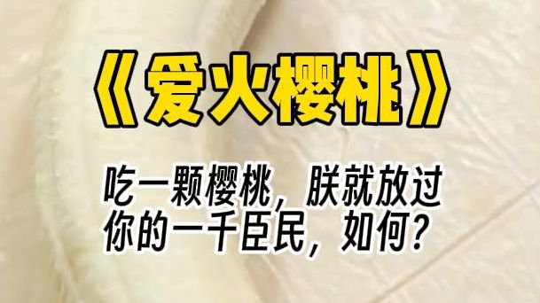 【爱火樱桃】吃一颗樱桃,朕就放过你的一千臣民,如何?我抓起一把樱桃就准备往嘴里塞,却被敌国皇帝锢住,朕说的,可不是让陛下用这里哔哩哔哩...