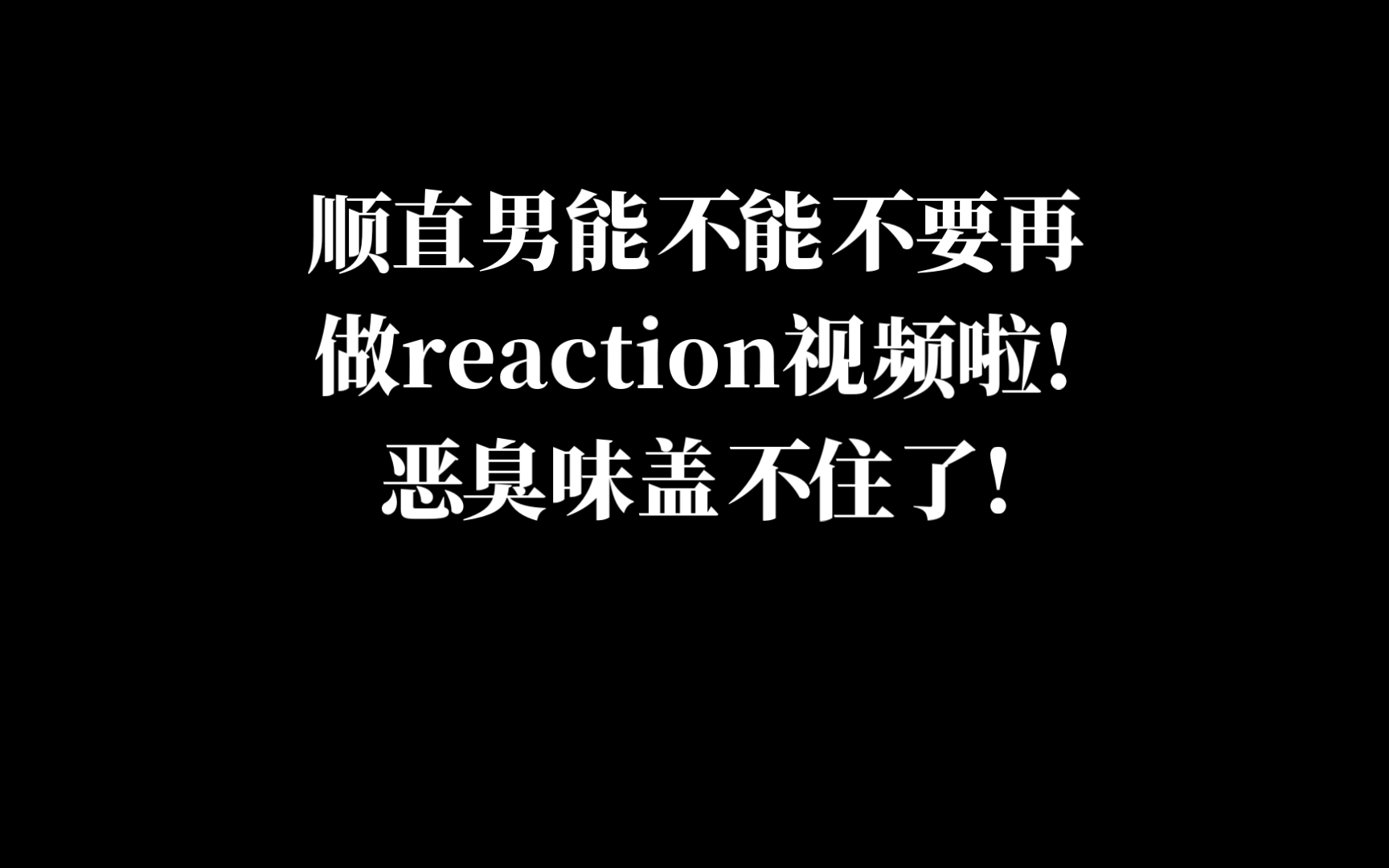 顺直男能不能不要做reaction视频!恶臭味熏到我了