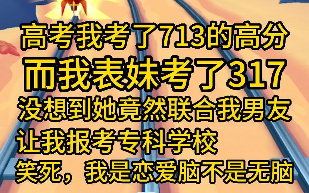 [图]（全文已完结25分钟）高考我考了713的高分，而我表妹考了317，没想到她竟然联合我男友让我报考专科学校，笑死，我是恋爱脑不是无脑