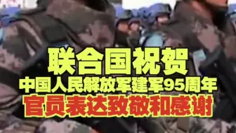 联合国祝贺中国人民解放军建军95周年 官员表达致敬和感谢