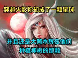 Download Video: 火影爽文《火影星灵》穿越火影你却成了一颗星球，并且还是大筒木辉夜他们种植神树的那颗....