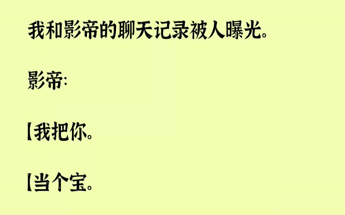 【完结文】我和影帝的聊天记录被人曝光.影帝:【我把你.【当个宝.【你把我.【当根草.】我:【你把姐.【揣心里.【姐把你.【踹沟里...哔哩哔...