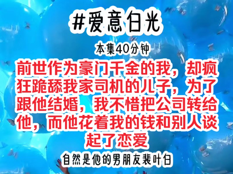 《爱意白光》前世作为豪门千金的我,却疯狂跪舔我家司机的儿子,为了跟他结婚,我不惜把公司转给他,而他花着我的钱去和别人谈起了恋爱哔哩哔哩...