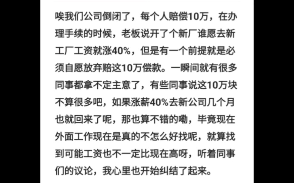 唉我们公司倒闭了,每个人赔偿10万,在办理手续的时候,老板说开了个新厂谁愿去新工厂工资就涨40%,但是有一个前提就是必须自愿放弃赔这10万偿款...