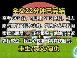 Download Video: 【全文已完结】高考 666 分，可以上 985 高校。报志愿时，却报了民办大专。篡改之人是我闺蜜。我当面质问，正欲报警。她跪下哭诉求我放过。我正心软准备将其扶起