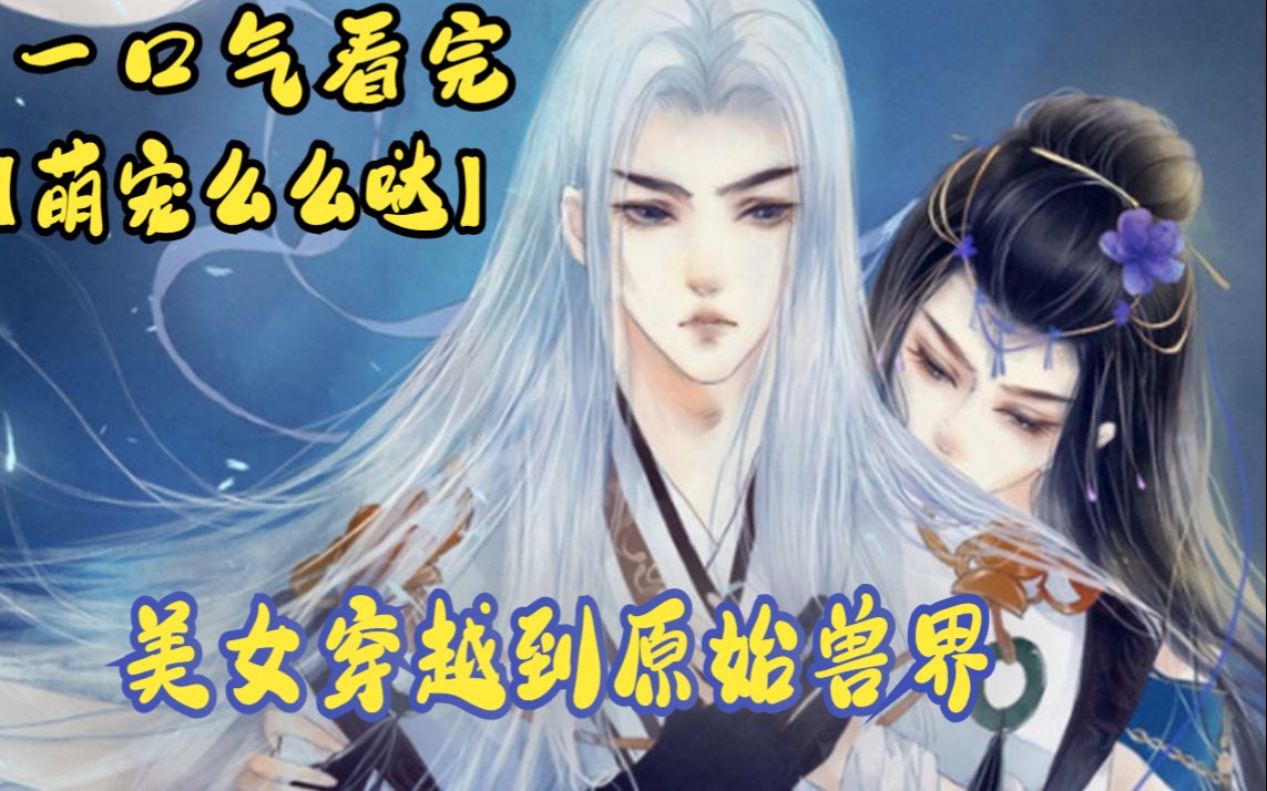 [图]一口气看完超火漫画合集【萌宠兽世；兽夫，么么哒】美女穿越到原始兽界