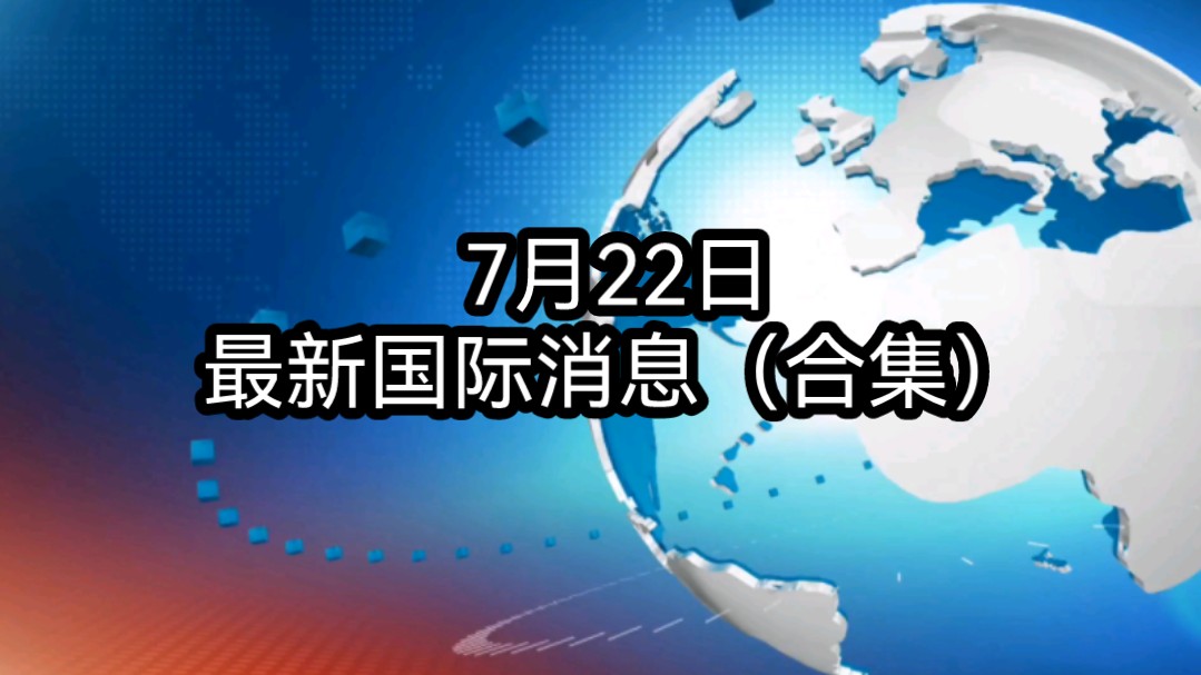 7月22日最新国际消息(合集)哔哩哔哩bilibili