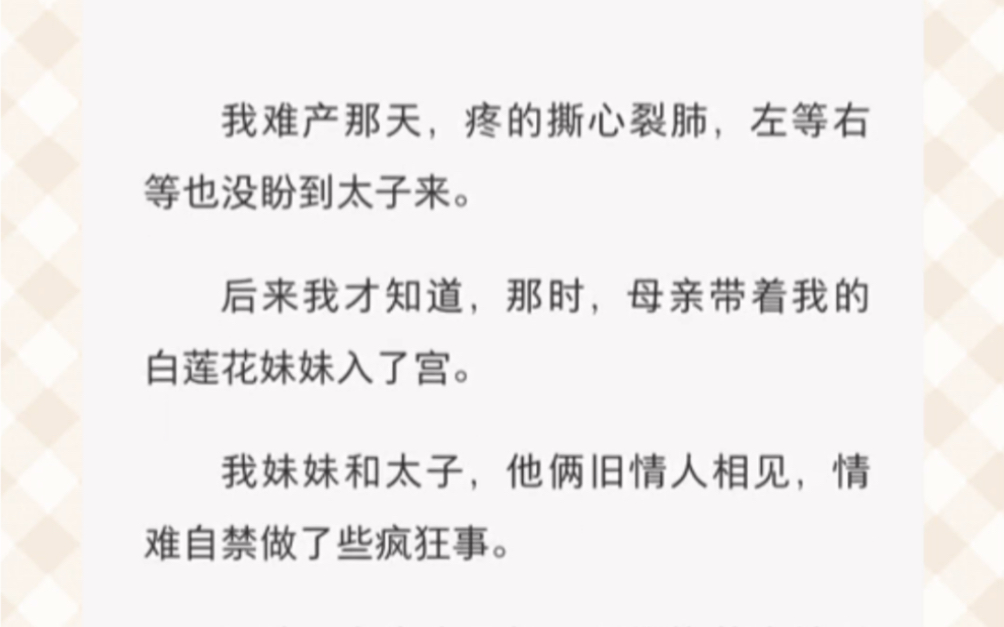 [图]我难产那天，疼的撕心裂肺，左等右等也没盼到太子来。后来我才知道，那时，母亲带着我的白莲花妹妹入了宫。我妹妹和太子，他俩旧情人相见，情难自禁做了些疯狂事。