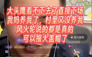 Download Video: 大头鹰看不下去了直接下场，我妈养我了村里又没养我，风火轮说的都是真的，已经可以报大盖帽了