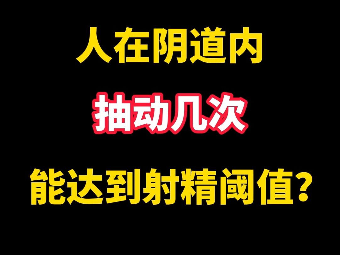 人在阴道内抽动几次能打到射精阈值?哔哩哔哩bilibili