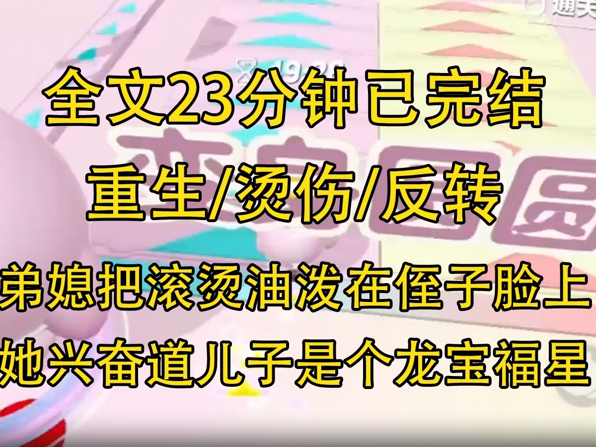 [图]【全文已完结】弟媳把滚烫的油泼在了侄子脸上。看着侄子脸上蜿蜒的疤痕，她兴奋道：「我就说我儿子是个龙宝福星，这不就是真龙降世的证明嘛！」