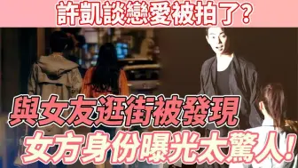 Download Video: 许凯谈恋爱被拍了？与女友逛街被发现，女方身份曝光太惊人！