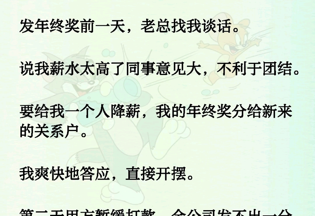 发年终奖前一天,老总找我谈话.说我薪水太高了同事意见大,不利于团结.要给我一个人降薪,我的年终奖分给新来的关系户.我爽快地答应,直接开摆....