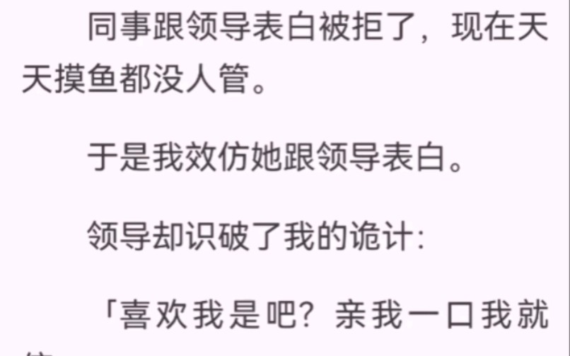 ﻿同事跟领导表白被拒后天天摸鱼没人管.于是我去跟领导表白.领导却识破了我的诡计:「喜欢我是吧?亲我一口我就信.」「来,往这儿亲.」他朝我指...