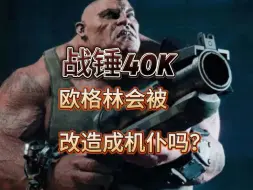 Download Video: 战锤40k：欧格林会被改造成机仆吗？