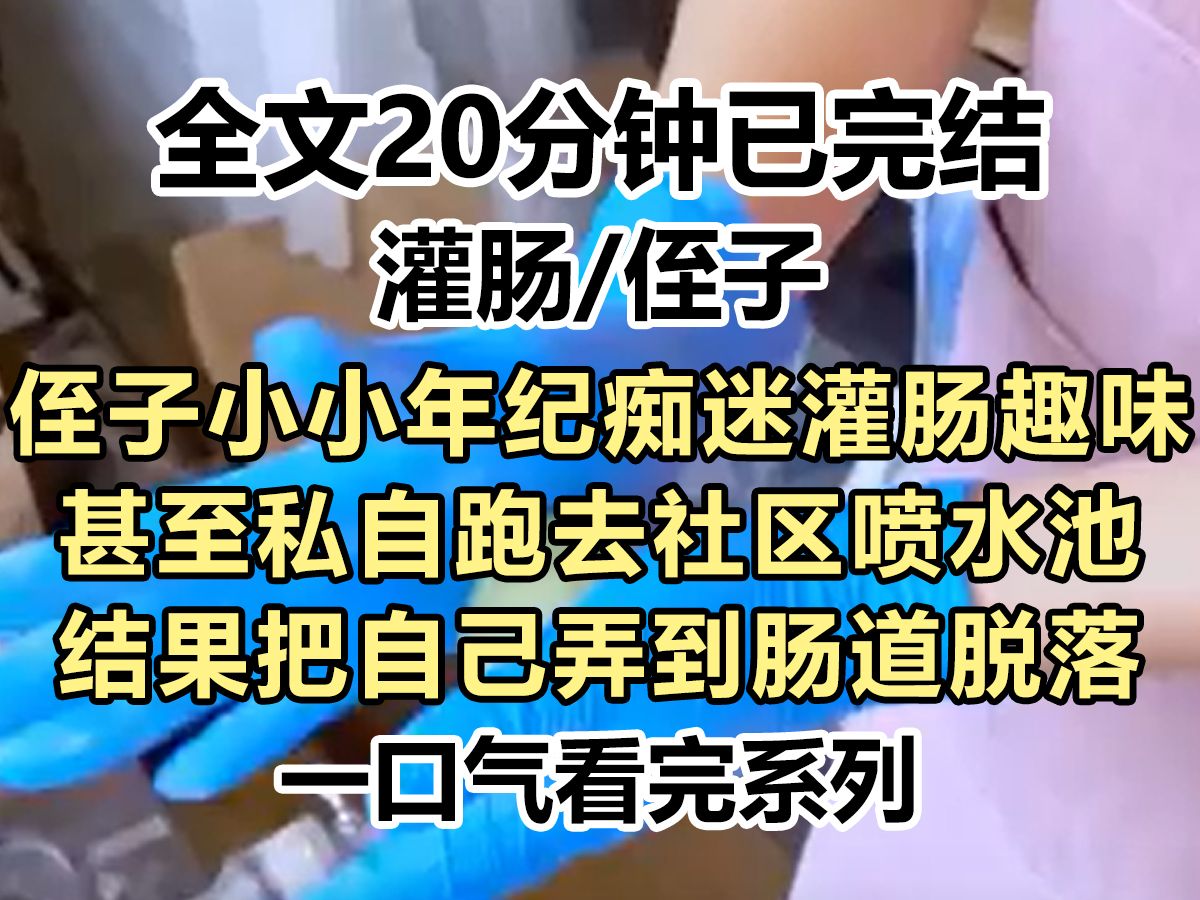 【完结文】侄子小小年纪痴迷灌肠趣味,甚至私自跑去社区喷水池,我好心劝阻侄子他却不肯听,结果把自己弄到肠道脱落....哔哩哔哩bilibili