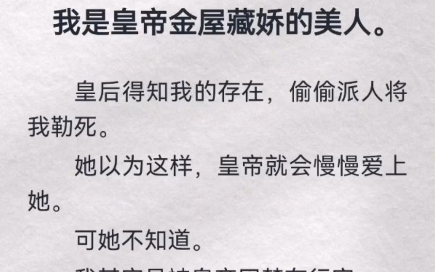 我是皇帝金屋藏娇的美人.皇后得知我存在,偷偷派人将我勒死.她以为这样,皇帝就会慢慢爱上她.可她不知道.我其实是被皇帝囚禁在行宫.没有我,...