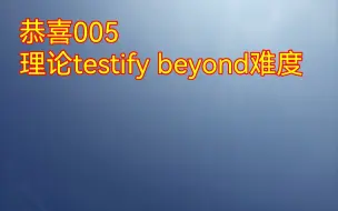 Скачать видео: 恭喜005理论testify beyond难度