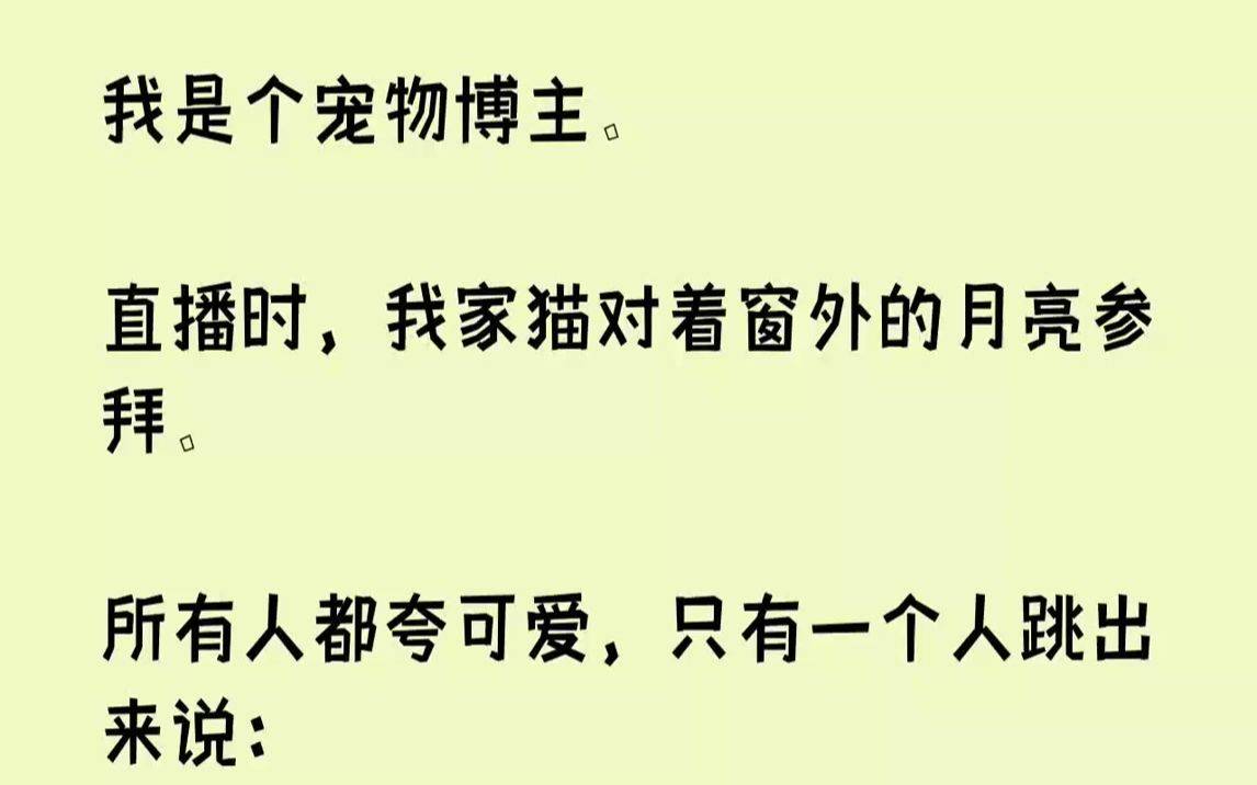 [图]【完结文】我是个宠物博主。直播时，我家猫对着窗外的月亮参拜。所有人都夸可爱，只有一个人跳出来说：【猫拜月，鬼上身。】【你家猫已经被厉鬼附身，七天内，它必杀你。】