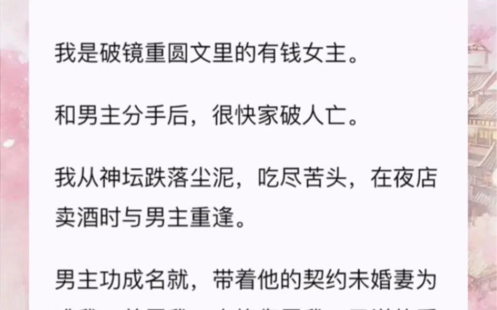 [图]我是破镜重圆文里的有钱女主。和男主分手后，很快家破人亡。我从神坛跌落尘泥，吃尽苦头，在夜店卖酒时与男主重逢。男主功成名就，带着他的契约未婚妻为难我，羞辱我