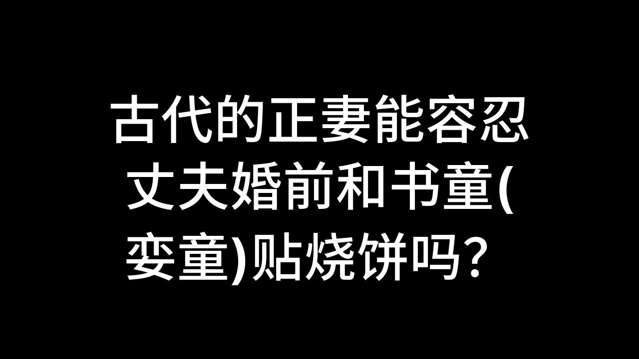 今日话题:古代的正妻能容忍丈夫婚前和书童(娈童)贴烧饼吗?哔哩哔哩bilibili