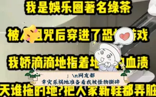 Download Video: 我是娱乐圈著名绿茶，被人诅咒后穿进了恐怖游戏。我娇滴滴地指着地上的血渍:「今天谁拖的地?把人家新鞋都弄脏了。」网友都幸灾乐祸地准备看我被怪物撕碎。没想到蛇