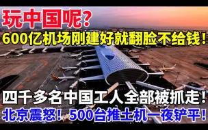 下载视频: 玩中国呢？600亿机场刚建好就翻脸！赖账不给钱！四千多名中国工人全部被抓走关进大牢！北京震怒！天降500台推土机一夜铲平！