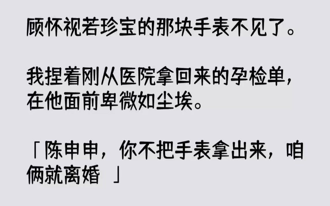 【完结文】顾怀视若珍宝的那块手表不见了.我捏着刚从医院拿回来的孕检单,在他面前卑...哔哩哔哩bilibili