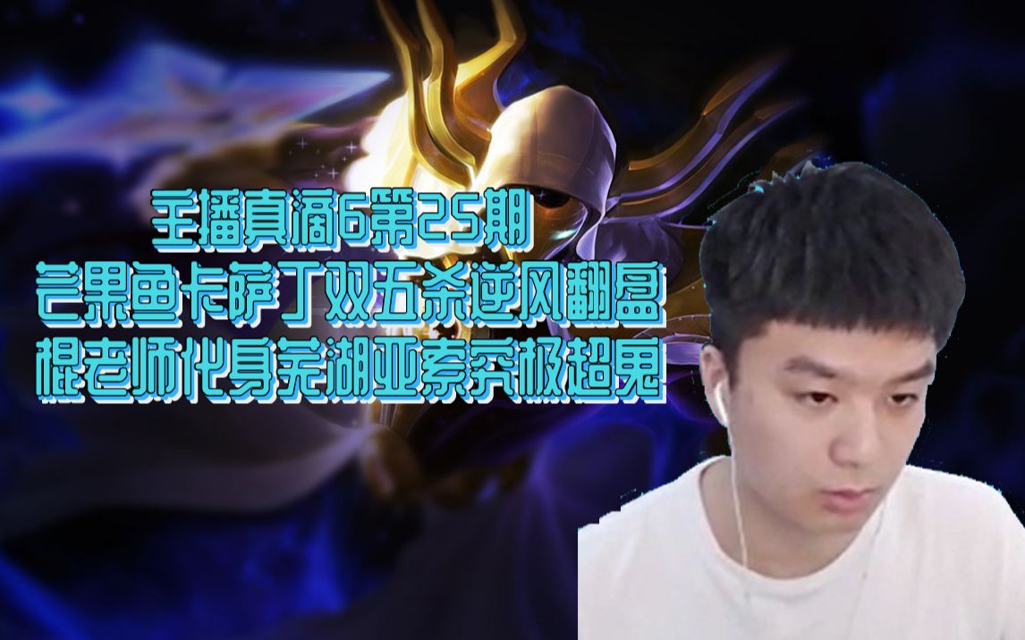 主播真滴6第25期 芒果鱼卡萨丁双五杀逆风翻盘 棍老师化身芜湖亚索