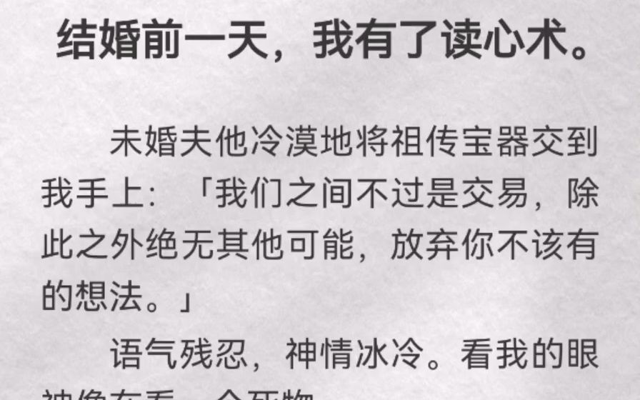 (此间撒花)结婚前一天,我有了读心术.未婚夫他冷漠地将祖传宝器交到我手上:「我们之间不过是交易,除此之外绝无其他可能,放弃你不该有的想法」...