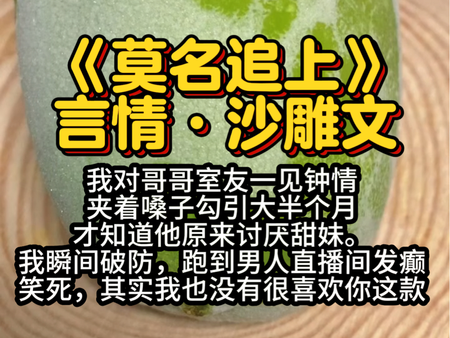 《莫名追上》言情ⷦ𒙩›•文(我对哥哥室友一见钟情,夹着嗓子勾引了大半个月,才知道他原来讨厌甜妹,我瞬间破防,跑到男人直播间发癫,笑死,其实我...