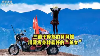 Download Video: 骑着三蹦子摩旅西藏的美女，身材真好，我这次好像找到真爱了