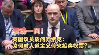 灵魂一问！英国议员质问苏纳克：为何对人道主义停火投弃权票？