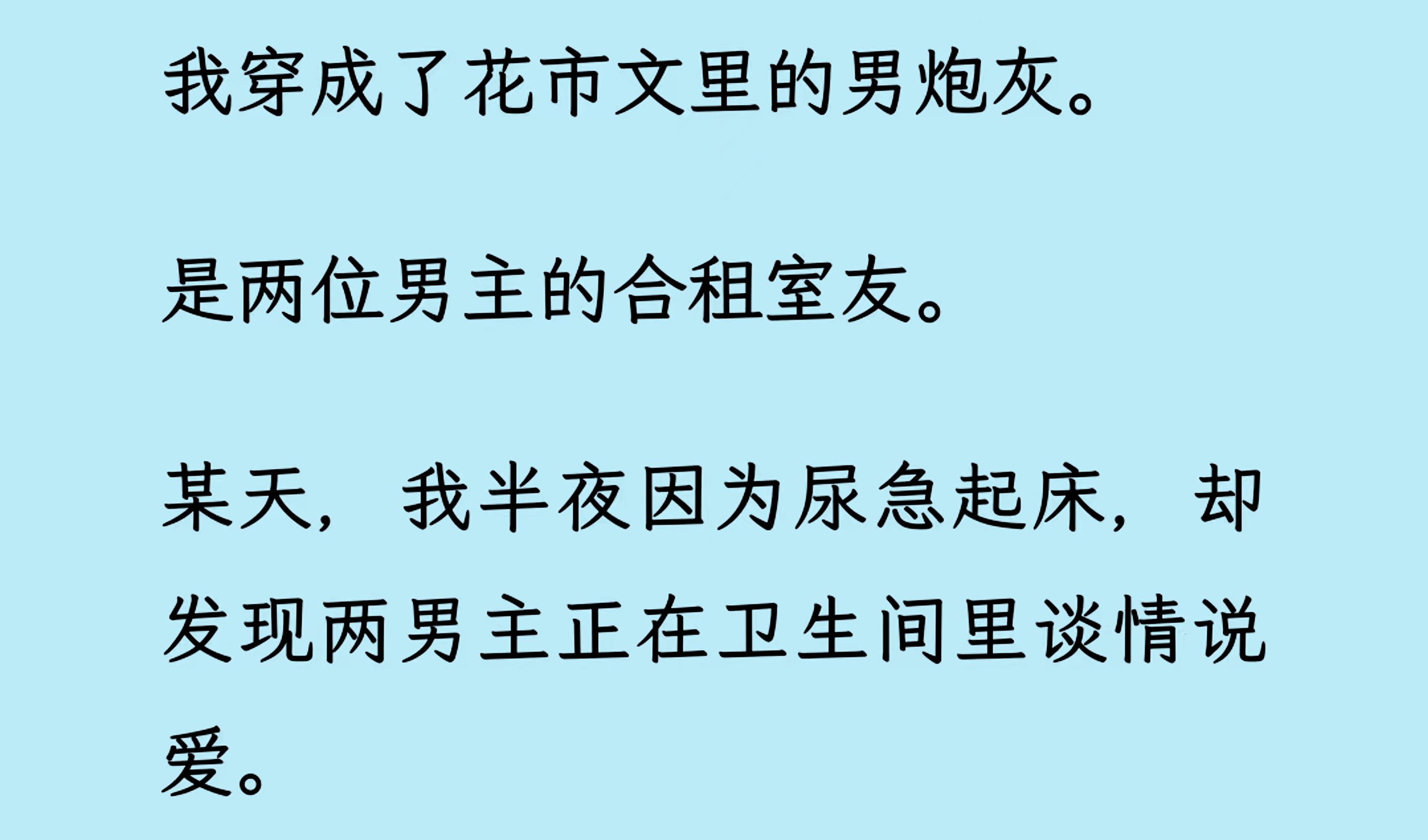 【双男主】(全文已更完)我穿成了花市文里的男炮灰. 是两位男主的合租室友, 某天,我半夜因为尿急起床,却发现两男主正在卫生间里谈情说爱. 醉了...