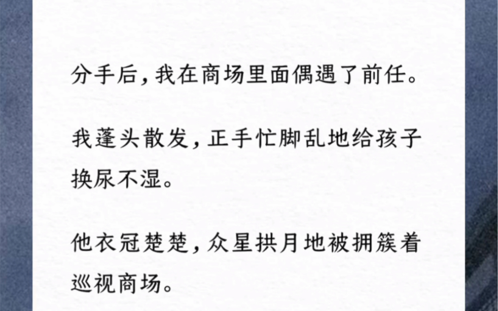 分手后我在商场偶遇了前任.我蓬头散发,正手忙脚乱地给孩子换尿不湿.他衣冠楚楚众星拱月地被拥簇着巡视商场.四目相对,他看见我怀中闹腾的孩子,...